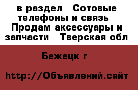  в раздел : Сотовые телефоны и связь » Продам аксессуары и запчасти . Тверская обл.,Бежецк г.